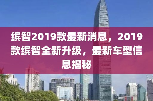 繽智2019款最新消息，2019款繽智全新升級(jí)，最新車型信息揭秘