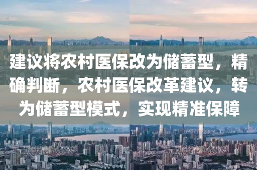 建議將農(nóng)村醫(yī)保改為儲蓄型，精確判斷，農(nóng)村醫(yī)保改革建議，轉(zhuǎn)為儲蓄型模式，實現(xiàn)精準保障