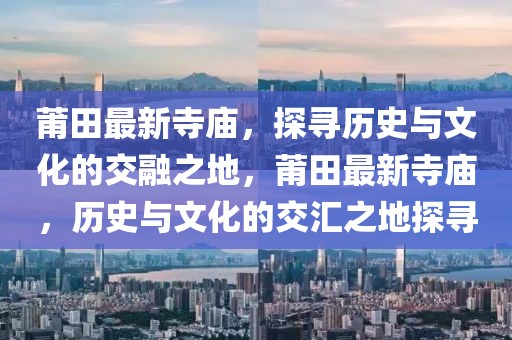 莆田最新寺廟，探尋歷史與文化的交融之地，莆田最新寺廟，歷史與文化的交匯之地探尋