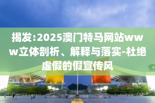揭發(fā):2025澳門特馬網(wǎng)站www立體剖析、解釋與落實(shí)-杜絕虛假的假宣傳風(fēng)
