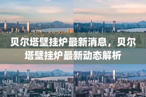 貝爾塔壁掛爐最新消息，貝爾塔壁掛爐最新動態(tài)解析
