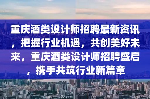 重慶酒類設(shè)計(jì)師招聘最新資訊，把握行業(yè)機(jī)遇，共創(chuàng)美好未來，重慶酒類設(shè)計(jì)師招聘盛啟，攜手共筑行業(yè)新篇章