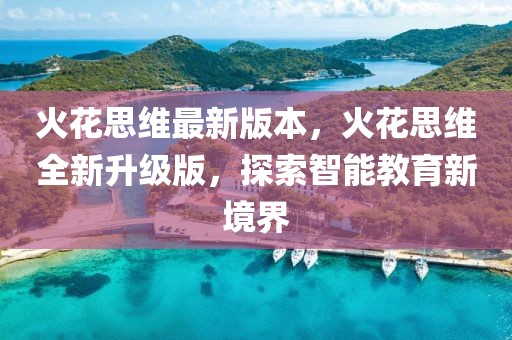 火花思維最新版本，火花思維全新升級(jí)版，探索智能教育新境界