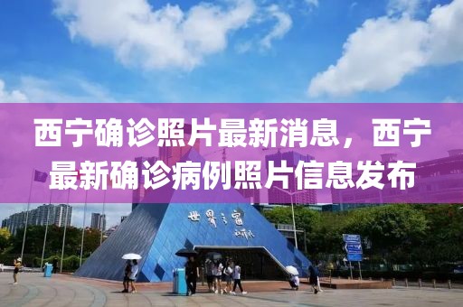 西寧確診照片最新消息，西寧最新確診病例照片信息發(fā)布