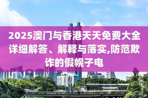 2025澳門(mén)與香港天天免費(fèi)大全詳細(xì)解答、解釋與落實(shí),防范欺詐的假幌子電