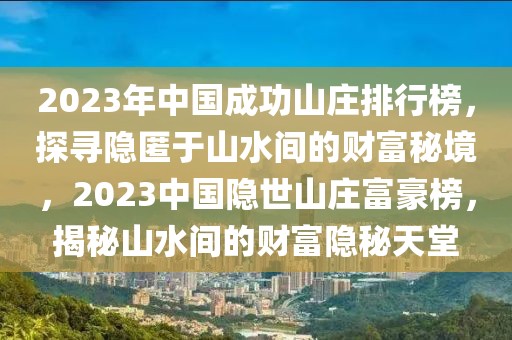 2023年中國(guó)成功山莊排行榜，探尋隱匿于山水間的財(cái)富秘境，2023中國(guó)隱世山莊富豪榜，揭秘山水間的財(cái)富隱秘天堂
