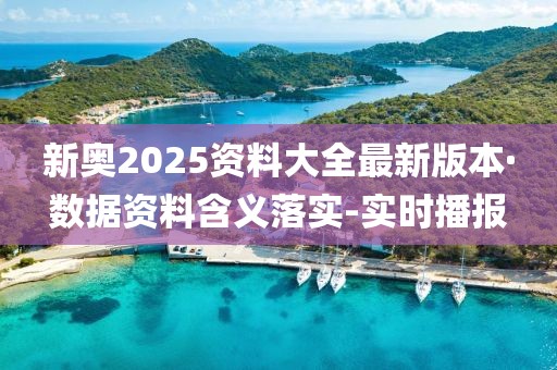 新奧2025資料大全最新版本·數(shù)據(jù)資料含義落實-實時播報