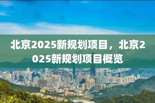 北京2025新規(guī)劃項目，北京2025新規(guī)劃項目概覽