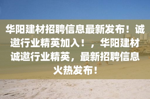 華陽建材招聘信息最新發(fā)布！誠邀行業(yè)精英加入！，華陽建材誠邀行業(yè)精英，最新招聘信息火熱發(fā)布！
