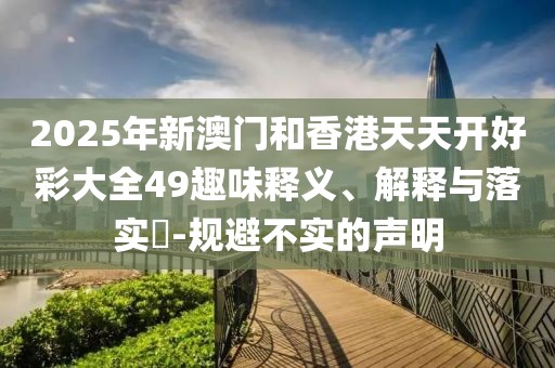 2025年新澳門和香港天天開好彩大全49趣味釋義、解釋與落實?-規(guī)避不實的聲明