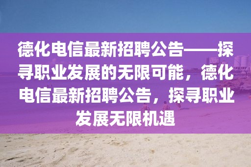 德化電信最新招聘公告——探尋職業(yè)發(fā)展的無限可能，德化電信最新招聘公告，探尋職業(yè)發(fā)展無限機(jī)遇