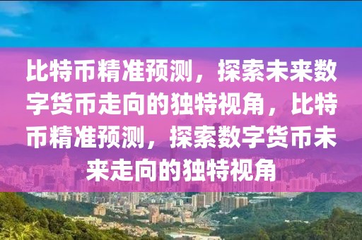 比特幣精準(zhǔn)預(yù)測，探索未來數(shù)字貨幣走向的獨(dú)特視角，比特幣精準(zhǔn)預(yù)測，探索數(shù)字貨幣未來走向的獨(dú)特視角