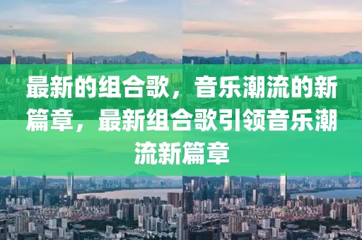最新的組合歌，音樂潮流的新篇章，最新組合歌引領(lǐng)音樂潮流新篇章
