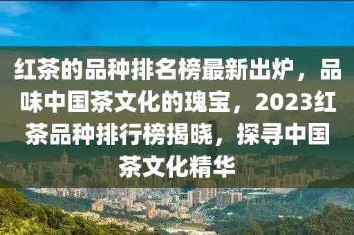 紅茶的品種排名榜最新出爐，品味中國茶文化的瑰寶，2023紅茶品種排行榜揭曉，探尋中國茶文化精華
