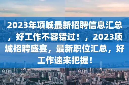 2023年項(xiàng)城最新招聘信息匯總，好工作不容錯(cuò)過(guò)！，2023項(xiàng)城招聘盛宴，最新職位匯總，好工作速來(lái)把握！
