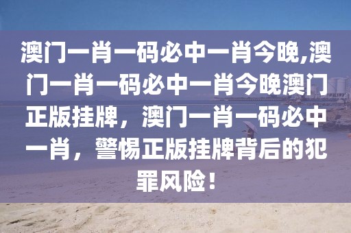 澳門一肖一碼必中一肖今晚,澳門一肖一碼必中一肖今晚澳門正版掛牌，澳門一肖一碼必中一肖，警惕正版掛牌背后的犯罪風(fēng)險(xiǎn)！