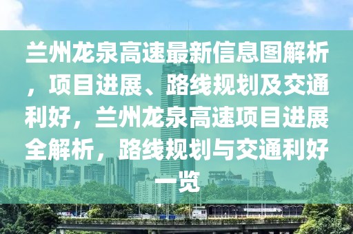 蘭州龍泉高速最新信息圖解析，項(xiàng)目進(jìn)展、路線規(guī)劃及交通利好，蘭州龍泉高速項(xiàng)目進(jìn)展全解析，路線規(guī)劃與交通利好一覽