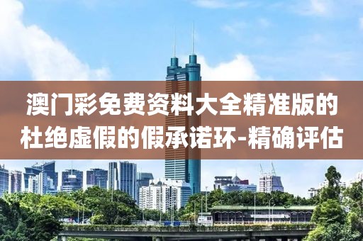 澳門彩免費(fèi)資料大全精準(zhǔn)版的杜絕虛假的假承諾環(huán)-精確評(píng)估
