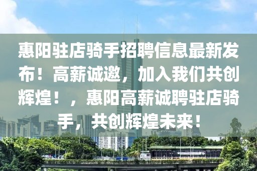 惠陽(yáng)駐店騎手招聘信息最新發(fā)布！高薪誠(chéng)邀，加入我們共創(chuàng)輝煌！，惠陽(yáng)高薪誠(chéng)聘駐店騎手，共創(chuàng)輝煌未來(lái)！