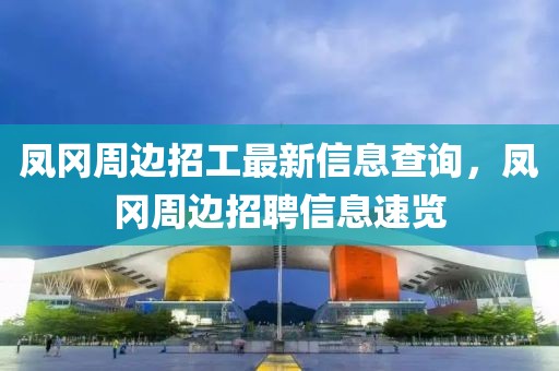 鳳岡周邊招工最新信息查詢，鳳岡周邊招聘信息速覽