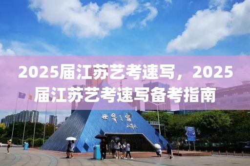 2025屆江蘇藝考速寫，2025屆江蘇藝考速寫備考指南