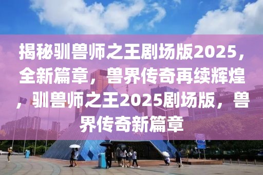 揭秘馴獸師之王劇場(chǎng)版2025，全新篇章，獸界傳奇再續(xù)輝煌，馴獸師之王2025劇場(chǎng)版，獸界傳奇新篇章