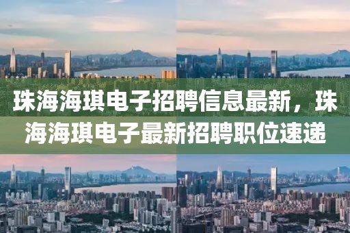 珠海海琪電子招聘信息最新，珠海海琪電子最新招聘職位速遞