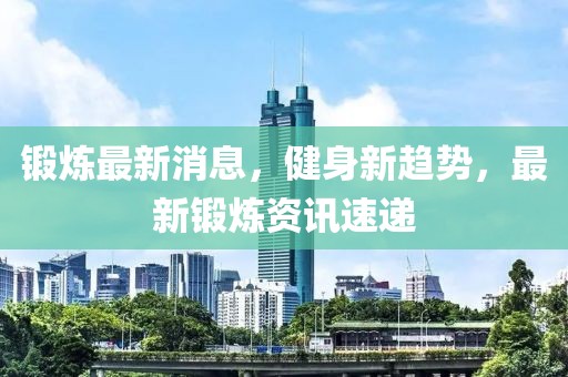 鍛煉最新消息，健身新趨勢，最新鍛煉資訊速遞