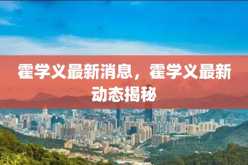 霍學(xué)義最新消息，霍學(xué)義最新動(dòng)態(tài)揭秘