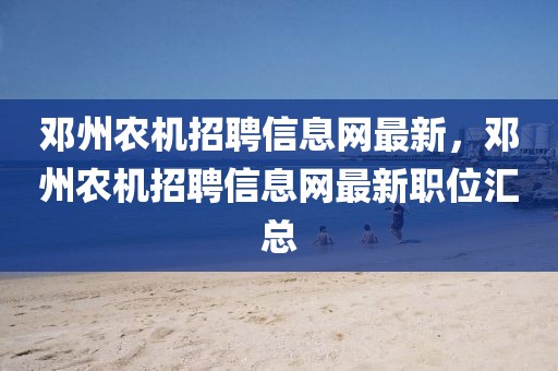 鄧州農(nóng)機招聘信息網(wǎng)最新，鄧州農(nóng)機招聘信息網(wǎng)最新職位匯總