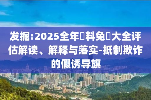 發(fā)掘:2025全年資料免費大全評估解讀、解釋與落實-抵制欺詐的假誘導旗