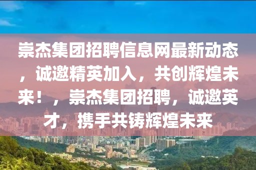 崇杰集團招聘信息網(wǎng)最新動態(tài)，誠邀精英加入，共創(chuàng)輝煌未來！，崇杰集團招聘，誠邀英才，攜手共鑄輝煌未來