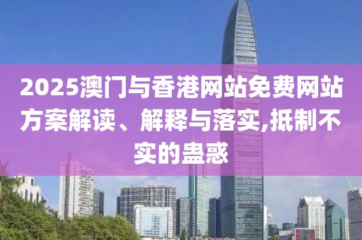 2025澳門與香港網(wǎng)站免費網(wǎng)站方案解讀、解釋與落實,抵制不實的蠱惑