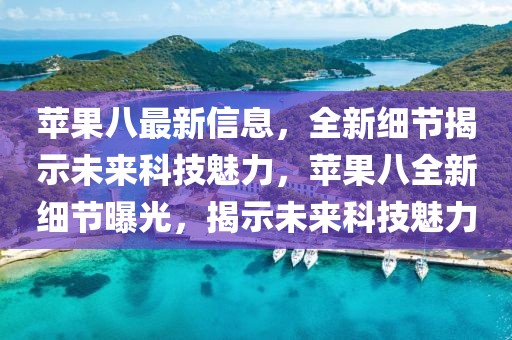 蘋果八最新信息，全新細(xì)節(jié)揭示未來(lái)科技魅力，蘋果八全新細(xì)節(jié)曝光，揭示未來(lái)科技魅力