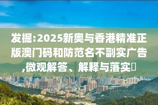 發(fā)掘:2025新奧與香港精準(zhǔn)正版澳門碼和防范名不副實(shí)廣告,微觀解答、解釋與落實(shí)?