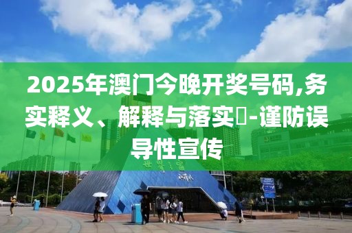 2025年澳門今晚開獎(jiǎng)號(hào)碼,務(wù)實(shí)釋義、解釋與落實(shí)?-謹(jǐn)防誤導(dǎo)性宣傳