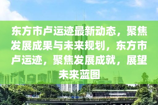 東方市盧運跡最新動態(tài)，聚焦發(fā)展成果與未來規(guī)劃，東方市盧運跡，聚焦發(fā)展成就，展望未來藍圖