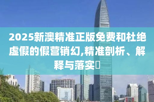 2025新澳精準(zhǔn)正版免費(fèi)和杜絕虛假的假營(yíng)銷幻,精準(zhǔn)剖析、解釋與落實(shí)?