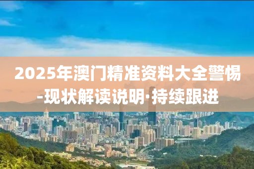 2025年澳門精準(zhǔn)資料大全警惕-現(xiàn)狀解讀說明·持續(xù)跟進(jìn)