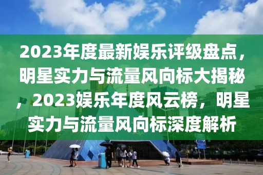 2023年度最新娛樂評(píng)級(jí)盤點(diǎn)，明星實(shí)力與流量風(fēng)向標(biāo)大揭秘，2023娛樂年度風(fēng)云榜，明星實(shí)力與流量風(fēng)向標(biāo)深度解析
