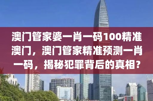 澳門(mén)管家婆一肖一碼100精準(zhǔn)澳門(mén)，澳門(mén)管家精準(zhǔn)預(yù)測(cè)一肖一碼，揭秘犯罪背后的真相？