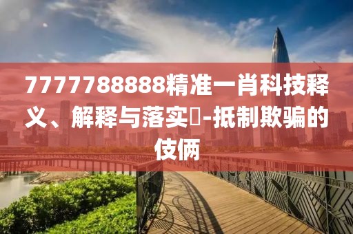 7777788888精準(zhǔn)一肖科技釋義、解釋與落實(shí)?-抵制欺騙的伎倆