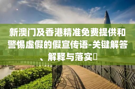新澳門及香港精準免費提供和警惕虛假的假宣傳語-關(guān)鍵解答、解釋與落實?