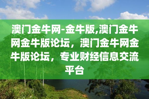 澳門金牛網(wǎng)-金牛版,澳門金牛網(wǎng)金牛版論壇，澳門金牛網(wǎng)金牛版論壇，專業(yè)財經(jīng)信息交流平臺