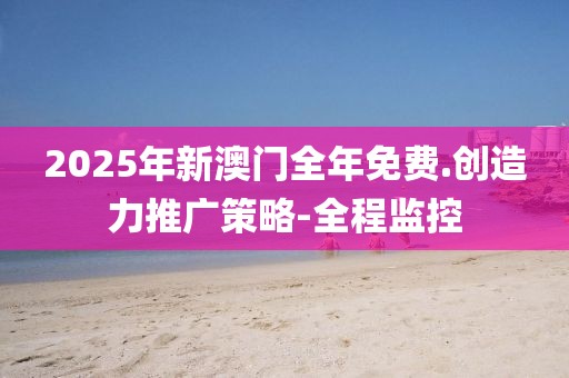 2025年新澳門全年免費(fèi).創(chuàng)造力推廣策略-全程監(jiān)控