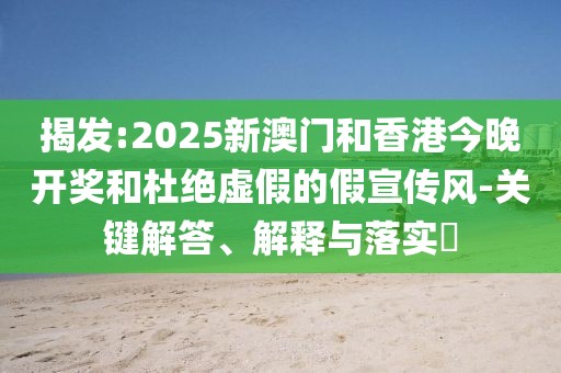 揭發(fā):2025新澳門和香港今晚開獎和杜絕虛假的假宣傳風(fēng)-關(guān)鍵解答、解釋與落實(shí)?