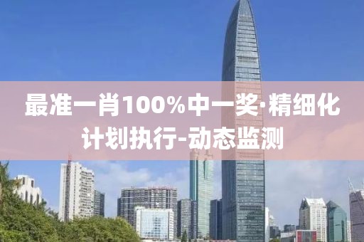 最準(zhǔn)一肖100%中一獎(jiǎng)·精細(xì)化計(jì)劃執(zhí)行-動(dòng)態(tài)監(jiān)測(cè)