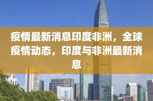 疫情最新消息印度非洲，全球疫情動態(tài)，印度與非洲最新消息