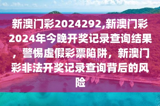 新澳門彩2024292,新澳門彩2024年今晚開獎記錄查詢結(jié)果，警惕虛假彩票陷阱，新澳門彩非法開獎記錄查詢背后的風(fēng)險