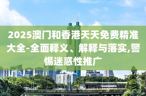 2025澳門和香港天天免費精準大全-全面釋義、解釋與落實,警惕迷惑性推廣